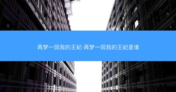 再梦一回我的王妃-再梦一回我的王妃是谁