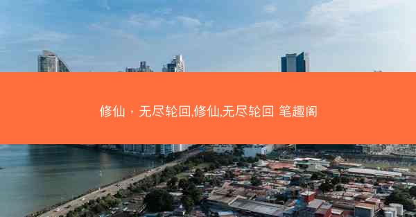 修仙，无尽轮回,修仙,无尽轮回 笔趣阁