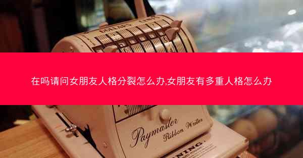 在吗请问女朋友人格分裂怎么办,女朋友有多重人格怎么办