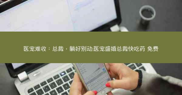 医宠难收：总裁，躺好别动;医宠盛婚总裁快吃药 免费