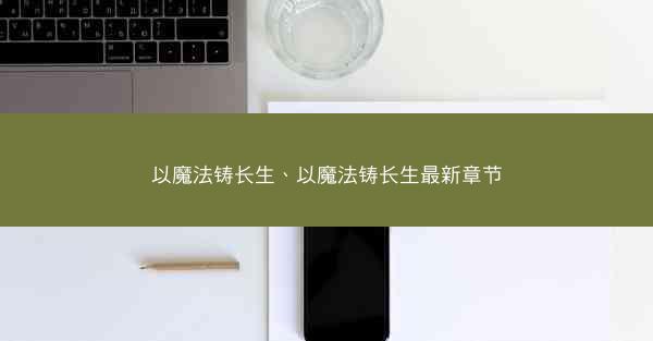 以魔法铸长生、以魔法铸长生最新章节