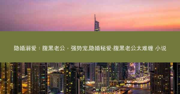 隐婚溺爱：腹黑老公，强势宠,隐婚秘爱-腹黑老公太难缠 小说