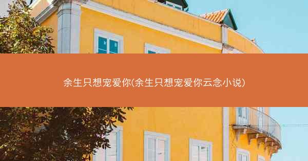 余生只想宠爱你(余生只想宠爱你云念小说)