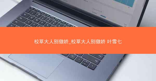 校草大人别傲娇_校草大人别傲娇 叶雪七