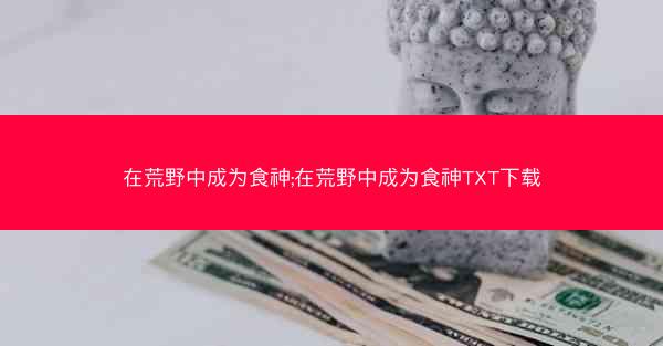 在荒野中成为食神;在荒野中成为食神TXT下载