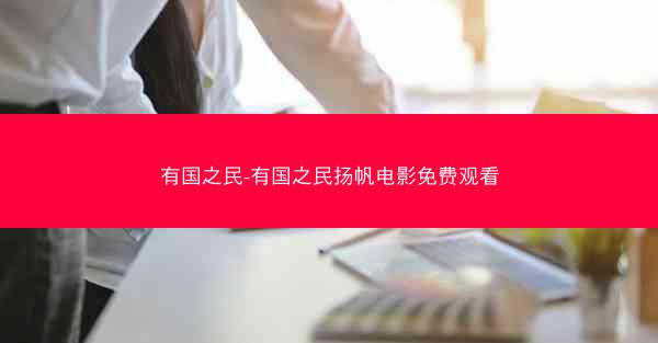 有国之民-有国之民扬帆电影免费观看