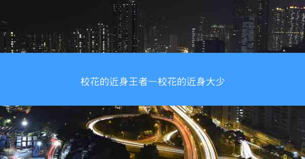 校花的近身王者—校花的近身大少