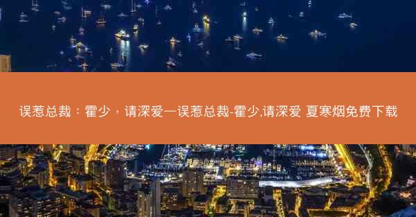 误惹总裁：霍少，请深爱—误惹总裁-霍少,请深爱 夏寒烟免费下载