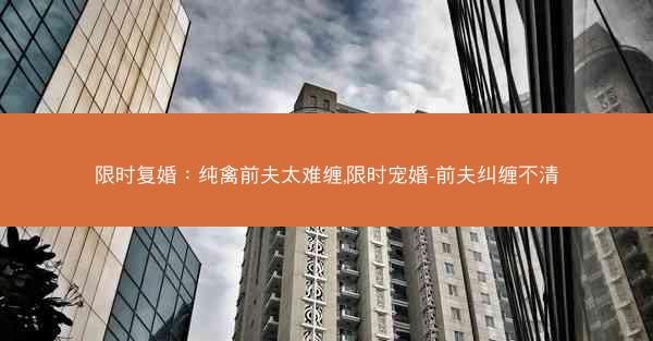 限时复婚：纯禽前夫太难缠,限时宠婚-前夫纠缠不清