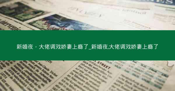 新婚夜，大佬调戏娇妻上瘾了_新婚夜,大佬调戏娇妻上瘾了