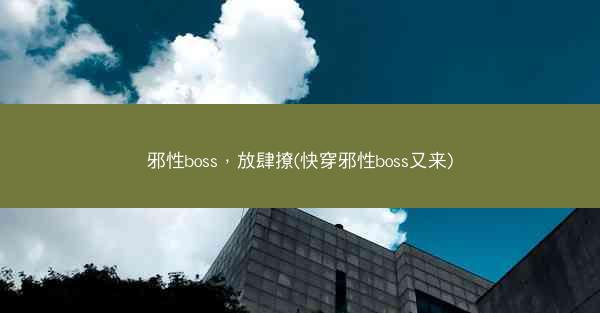 邪性boss，放肆撩(快穿邪性boss又来)