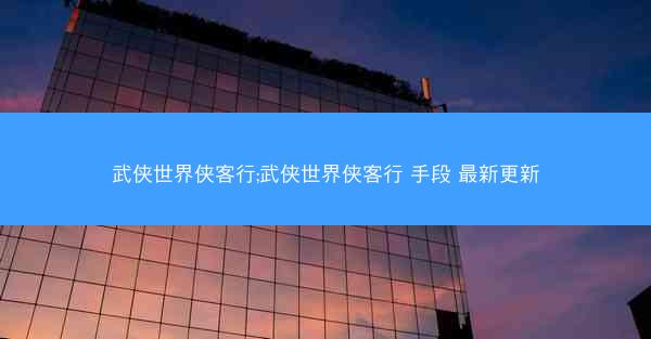 武侠世界侠客行;武侠世界侠客行 手段 最新更新