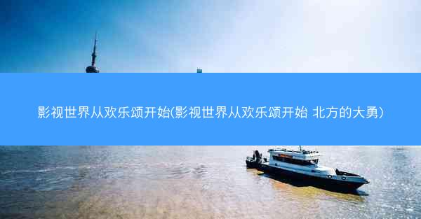 影视世界从欢乐颂开始(影视世界从欢乐颂开始 北方的大勇)