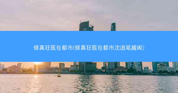修真狂医在都市(修真狂医在都市沈逍笔趣阁)