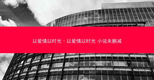 以爱情以时光、以爱情以时光 小说未删减