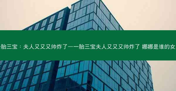 一胎三宝：夫人又又又帅炸了—一胎三宝夫人又又又帅炸了 娜娜是谁的女儿