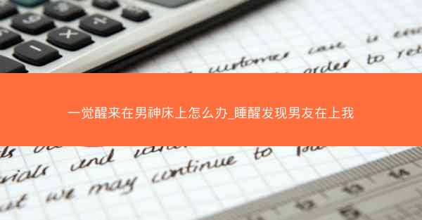 一觉醒来在男神床上怎么办_睡醒发现男友在上我