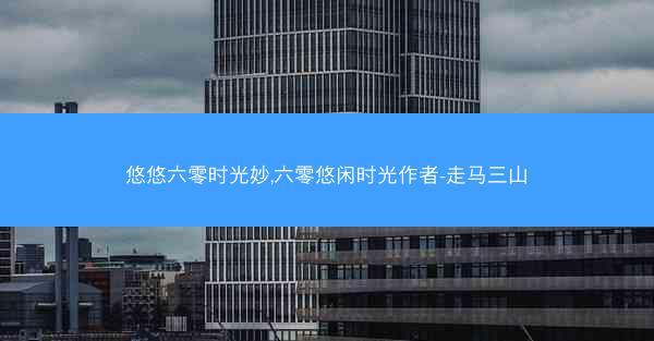 悠悠六零时光妙,六零悠闲时光作者-走马三山