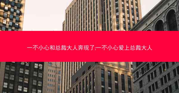 一不小心和总裁大人奔现了;一不小心爱上总裁大人 一不小心和总裁大人奔现了;一不小心爱上总裁大人
