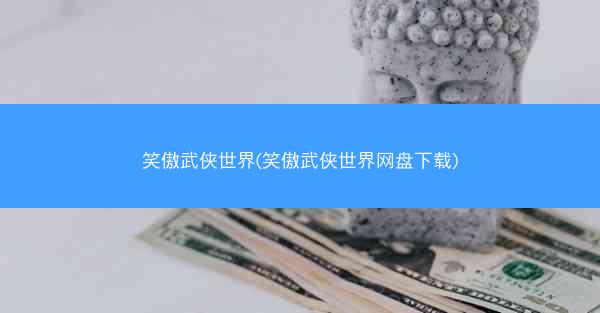 笑傲武侠世界(笑傲武侠世界网盘下载)