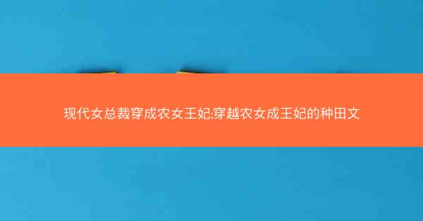 现代女总裁穿成农女王妃;穿越农女成王妃的种田文