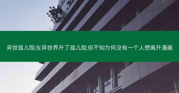 异世孤儿院;在异世界开了孤儿院,但不知为何没有一个人想离开漫画