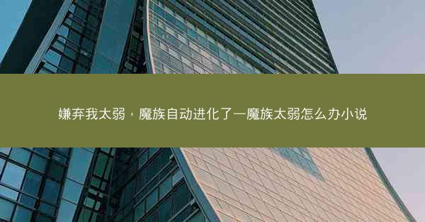 嫌弃我太弱，魔族自动进化了—魔族太弱怎么办小说