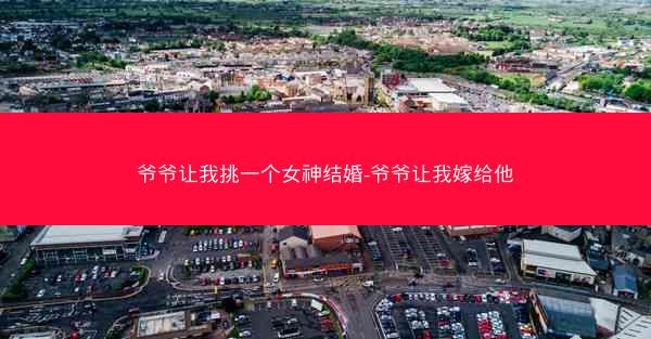 爷爷让我挑一个女神结婚-爷爷让我嫁给他