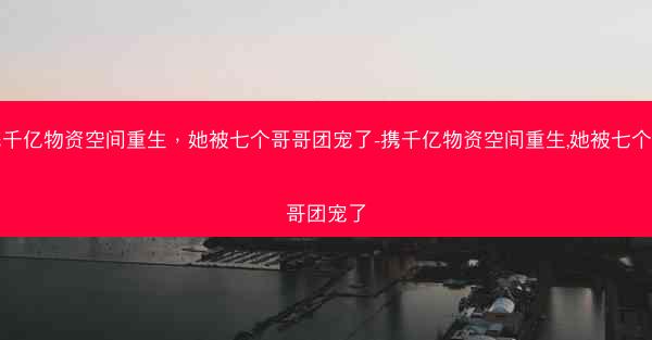 携千亿物资空间重生，她被七个哥哥团宠了-携千亿物资空间重生,她被七个哥哥团宠了