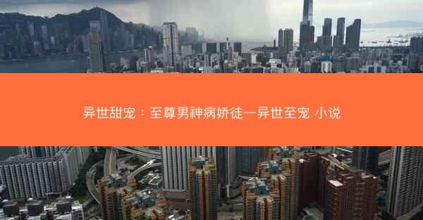 异世甜宠：至尊男神病娇徒—异世至宠 小说
