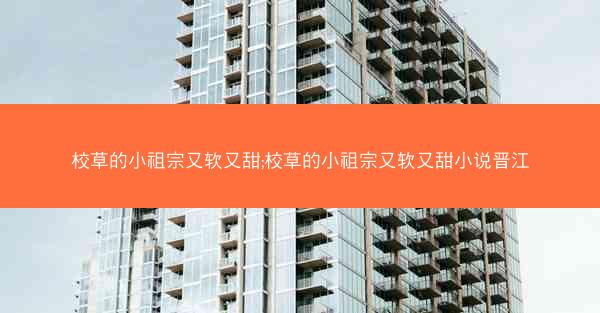 校草的小祖宗又软又甜;校草的小祖宗又软又甜小说晋江