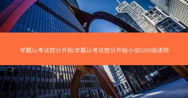 学霸从考试控分开始,学霸从考试控分开始小说5200阅读网