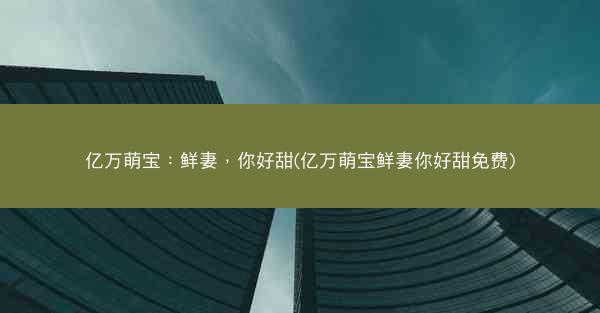亿万萌宝：鲜妻，你好甜(亿万萌宝鲜妻你好甜免费)