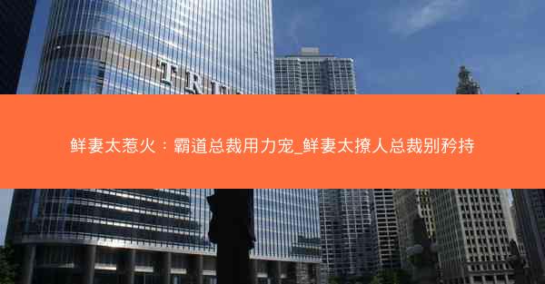 鲜妻太惹火：霸道总裁用力宠_鲜妻太撩人总裁别矜持