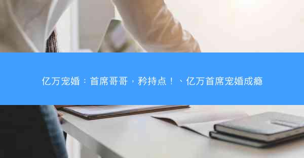 亿万宠婚：首席哥哥，矜持点！、亿万首席宠婚成瘾