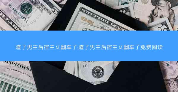 渣了男主后宿主又翻车了;渣了男主后宿主又翻车了免费阅读