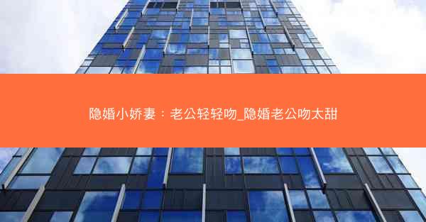 隐婚小娇妻：老公轻轻吻_隐婚老公吻太甜