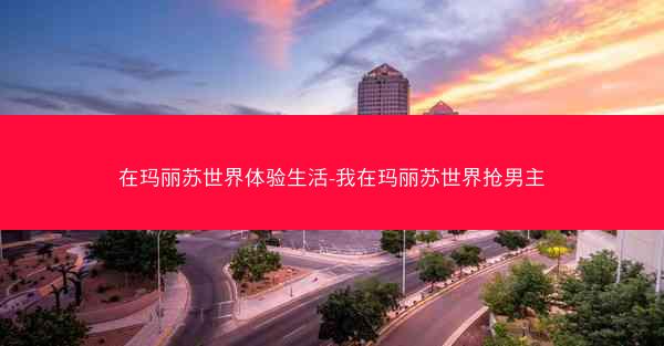 在玛丽苏世界体验生活-我在玛丽苏世界抢男主