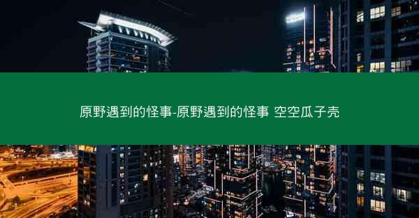 原野遇到的怪事-原野遇到的怪事 空空瓜子壳