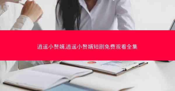 逍遥小赘婿,逍遥小赘婿短剧免费观看全集 逍遥小赘婿,逍遥小赘婿短剧免费观看全集