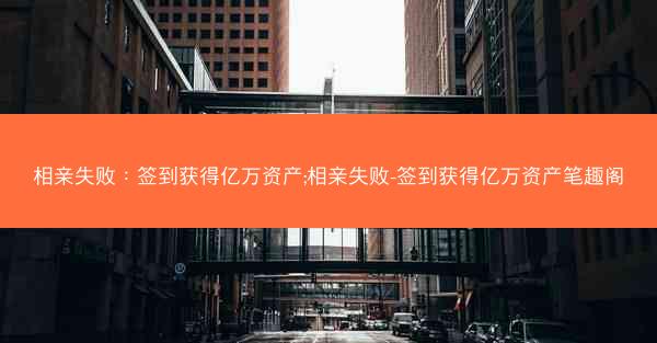 相亲失败：签到获得亿万资产;相亲失败-签到获得亿万资产笔趣阁