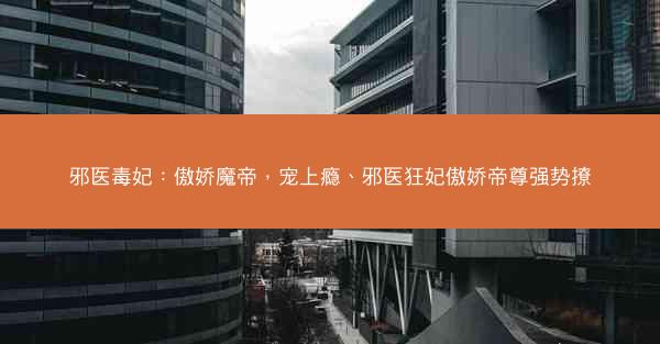 邪医毒妃:傲娇魔帝,宠上瘾、邪医狂妃傲娇帝尊强势撩 邪医毒妃:傲娇魔帝,宠上瘾、邪医狂妃傲娇帝尊强势撩