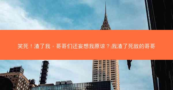 笑死!渣了我,哥哥们还妄想我原谅?;我渣了死敌的哥哥 笑死!渣了我,哥哥们还妄想我原谅?;我渣了死敌的哥哥