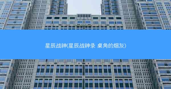 星辰战神(星辰战神录 桌角的烟灰)