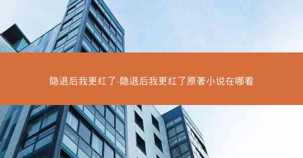 隐退后我更红了-隐退后我更红了原著小说在哪看
