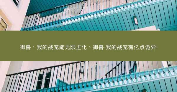 御兽：我的战宠能无限进化、御兽-我的战宠有亿点诡异!