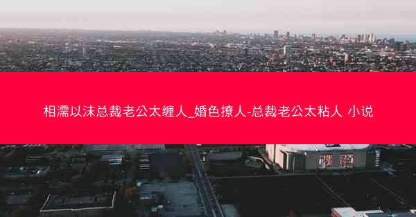 相濡以沫总裁老公太缠人_婚色撩人-总裁老公太粘人 小说