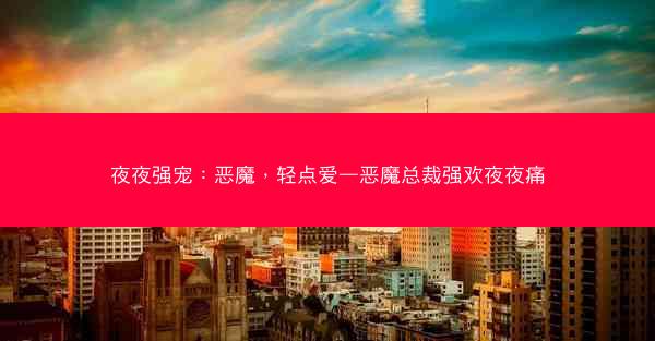 夜夜强宠：恶魔，轻点爱—恶魔总裁强欢夜夜痛
