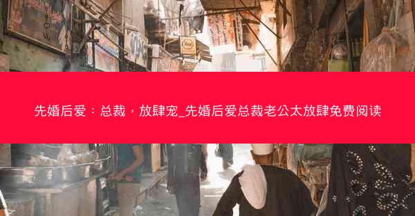 先婚后爱：总裁，放肆宠_先婚后爱总裁老公太放肆免费阅读