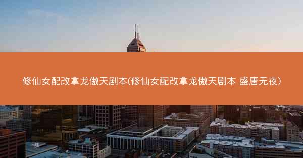 修仙女配改拿龙傲天剧本(修仙女配改拿龙傲天剧本 盛唐无夜)
